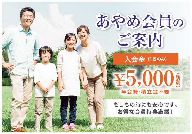 あやめ会員のご案内 入会金 (1回のみ)¥5,000(税別)年会費・積立金不要 もしもの時にも安心です。お得な会員特典満載!